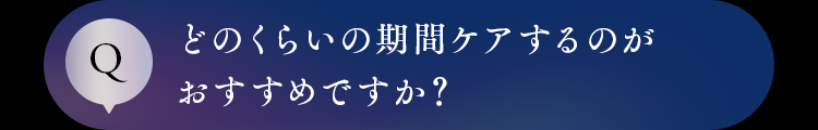 どのくらいの期間ケアするのがおすすめですか？