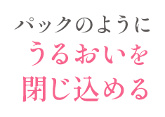 パックのようにうるおいを閉じ込める